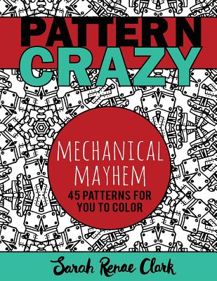 Pattern Crazy: Mechanical Mayhem - Adult Coloring Book: 45 Robotic Steampunk Patterns for You to Color - Clark, Sarah Renae