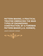 Pattern Making, a Practical Treatise Embracing the Main Types of Engineering Construction, by a Foreman Pattern Maker [J.G. Horner].