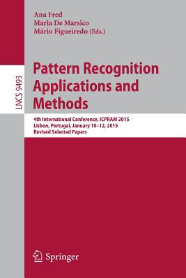 Pattern Recognition: Applications and Methods: 4th International Conference, Icpram 2015, Lisbon, Portugal, January 10-12, 2015, Revised Selected Papers - Fred, Ana (Editor), and de Marsico, Maria (Editor), and Figueiredo, Mrio (Editor)