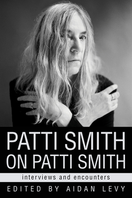 Patti Smith on Patti Smith: Interviews and Encounters - Levy, Aidan (Editor)