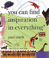 Paul Smith: You Can Find Inspiration in Everything - (And If You Can't, Look Again) - Smith, Paul, Dr., and Gibson, William (Introduction by)