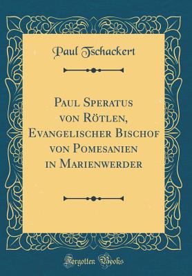 Paul Speratus Von Rtlen, Evangelischer Bischof Von Pomesanien in Marienwerder (Classic Reprint) - Tschackert, Paul