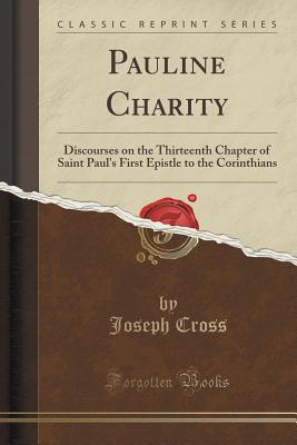 Pauline Charity: Discourses on the Thirteenth Chapter of Saint Paul's First Epistle to the Corinthians (Classic Reprint) - Cross, Joseph