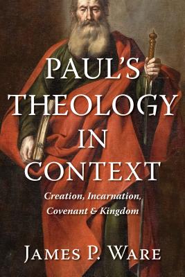 Paul's Theology in Context: Creation, Incarnation, Covenant, and Kingdom - Ware, James P