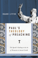 Paul's Theology of Preaching: The Apostle's Challenge to the Art of Persuasion in Ancient Corinth