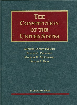 Paulsen, Calabresi, McConnell, and Bray's the Constitution of the United States: Text, Structure, History, and Precedent - Paulsen, Michael Stokes, and Calabresi, Steven G, Professor, and McConnell, Michael W, Professor