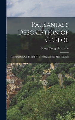 Pausanias's Description of Greece: Commentary On Books Ii-V: Corinth, Laconia, Messenia, Elis - Pausanias, James George