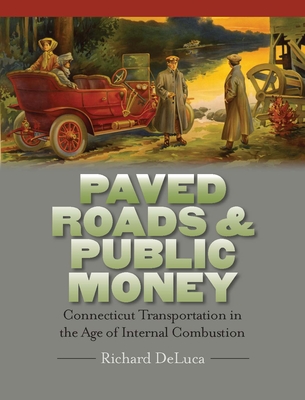 Paved Roads & Public Money: Connecticut Transportation in the Age of Internal Combustion - DeLuca, Richard