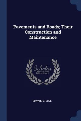 Pavements and Roads; Their Construction and Maintenance - Love, Edward G