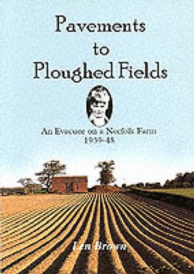 Pavements to Ploughed Fields: An Evacuee on a Norfolk Farm 1939-1948 - Brown, Len