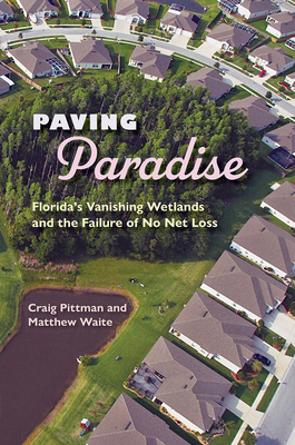 Paving Paradise: Florida's Vanishing Wetlands and the Failure of No Net Loss - Pittman, Craig, and Waite, Matthew