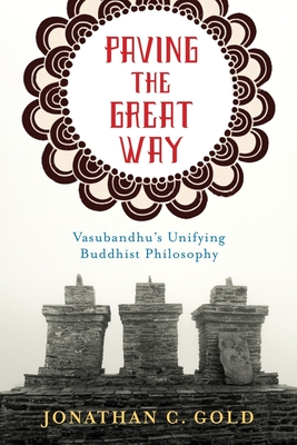 Paving the Great Way: Vasubandhu's Unifying Buddhist Philosophy - Gold, Jonathan C