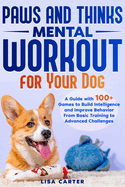 Paws and Thinks - Mental Workout for Your Dog: A Guide with 100+ Games to Build Intelligence and Improve Behavior From Basic Training to Advances Challenges