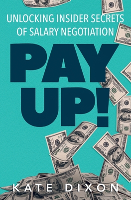 Pay UP!: Unlocking Insider Secrets of Salary Negotiation - Dixon, Kate
