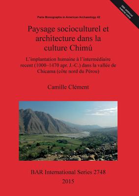 Paysage socioculturel et architecture dans la culture Chimu: L'implantation humaine a l'intermediaire recent (1000-1470 apr. J.-C.) dans la vallee de Chicama (cote nord du Perou) - Clement, Camille