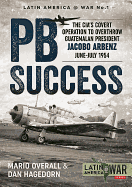 Pb Success: The CIA's Covert Operation to Overthrow Guatemalan President Jacobo Arbenz June-July 1954