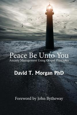 Peace Be Unto You: Anxiety Management Using Gospel Principles - Bytheway, John (Foreword by), and Morgan Phd, David T
