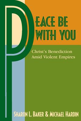 Peace Be with You: Christ's Benediction Amid Violent Empires - Baker, Sharon L, and Hardin, Michael, and Swartley, Willard M (Foreword by)