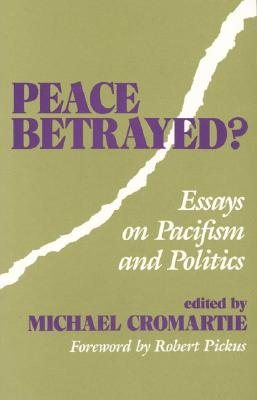 Peace Betrayed?: Essays on Pacifism and Politics - Cromartie, Michael
