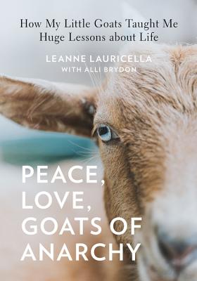 Peace, Love, Goats of Anarchy: How My Little Goats Taught Me Huge Lessons about Life - Lauricella, Leanne, and Brydon, Alli