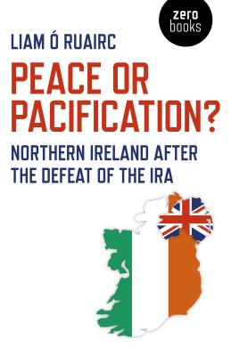 Peace or Pacification?: Northern Ireland After the Defeat of the IRA -  Ruairc, Liam