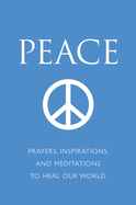 Peace: Prayers, Inspirations, and Meditations to Heal Our World
