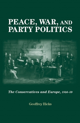 Peace, War and Party Politics: The Conservatives and Europe, 1846-59 - Hicks, Geoffrey