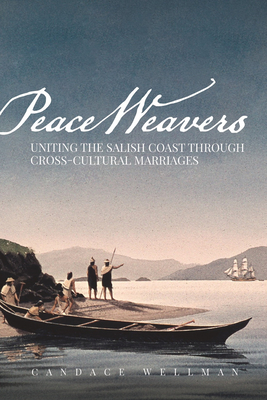 Peace Weavers: Uniting the Salish Coast Through Cross-Cultural Marriages - Wellman, Candace