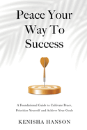 Peace Your Way to Success: A foundational guide to cultivate peace, prioritize yourself and achieve your goals