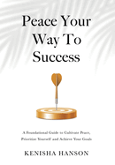Peace Your Way to Success: A foundational guide to cultivate peace, prioritize yourself and achieve your goals