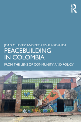 Peacebuilding in Colombia: From the Lens of Community and Policy - Lopez, Joan C, and Fisher-Yoshida, Beth