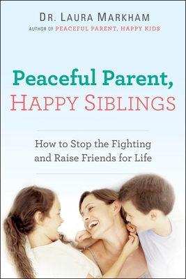 Peaceful Parent, Happy Siblings: How to Stop the Fighting and Raise Friends for Life - Markham, Laura, Dr.