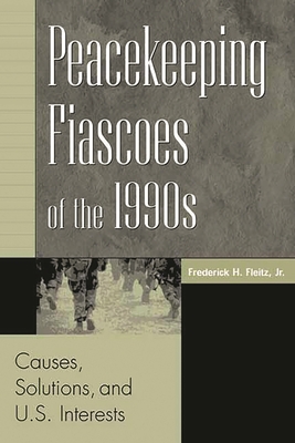 Peacekeeping Fiascoes of the 1990s: Causes, Solutions, and U.S. Interests - Fleitz, Frederick H