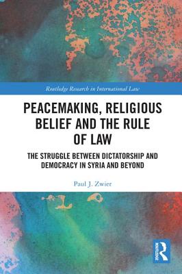 Peacemaking, Religious Belief and the Rule of Law: The Struggle Between Dictatorship and Democracy in Syria and Beyond - Zwier, Paul J