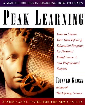 Peak Learning: How to Create Your Own Lifelong Education Program for Personal Enlightenment Andprofessional Success - Gross, Ronald