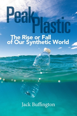 Peak Plastic: The Rise or Fall of Our Synthetic World - Buffington, Jack