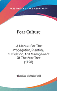 Pear Culture: A Manual for the Propagation, Planting, Cultivation, and Management of the Pear Tree. with Descriptions and Illustrations of the Most Productive of the Finer Varieties and Selections of Kinds Most Profitably Grown for Market