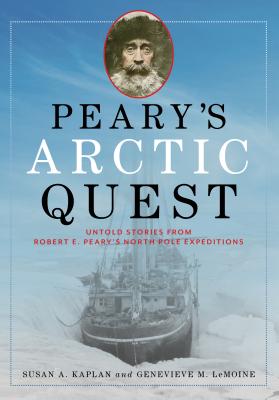 Peary's Arctic Quest: Untold Stories from Robert E. Peary's North Pole Expeditions - Kaplan, Susan, and Lemoine, Genevieve