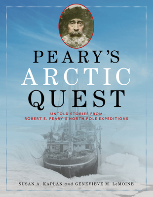 Peary's Arctic Quest: Untold Stories from Robert E. Peary's North Pole Expeditions - Kaplan, Susan, and Lemoine, Genevieve