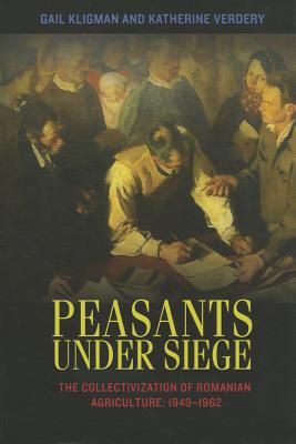 Peasants Under Siege: The Collectivization of Romanian Agriculture, 1949-1962 - Kligman, Gail, and Verdery, Katherine