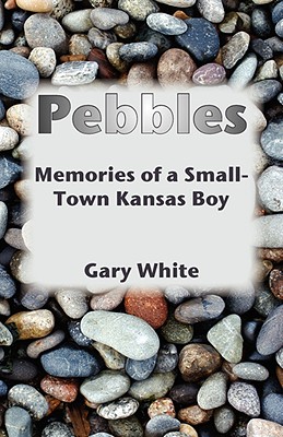 Pebbles: Memories of a Small-Town Kansas Boy - White, Gary, Dr.