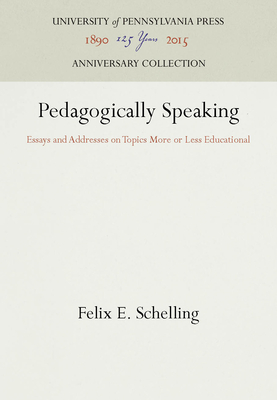 Pedagogically Speaking: Essays and Addresses on Topics More or Less Educational - Schelling, Felix E.
