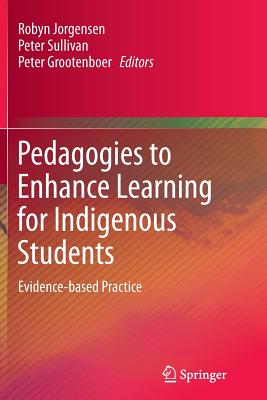 Pedagogies to Enhance Learning for Indigenous Students: Evidence-Based Practice - Jorgensen, Robyn (Editor), and Sullivan, Peter (Editor), and Grootenboer, Peter (Editor)