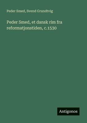 Peder Smed, et dansk rim fra reformatjonstiden, c.1530 - Grundtvig, Svend, and Smed, Peder