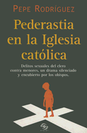 Pederastia En La Iglesia Catolica: Delitos Sexuales del Clero Contra Menores, Un Drama Silenciado y Encubierto Por Los Obispos