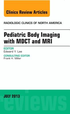 Pediatric Body Imaging with Advanced Mdct and Mri, an Issue of Radiologic Clinics of North America: Volume 51-4 - Lee, Edward Y