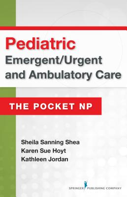 Pediatric Emergent/Urgent and Ambulatory Care: The Pocket NP - Sanning Shea, Sheila, Msn, RN, Anp, and Hoyt, Karen Sue, PhD, RN, Faan, and Jordan, Kathleen Sanders, MS, RN