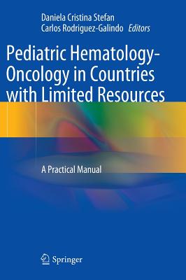 Pediatric Hematology-Oncology in Countries with Limited Resources: A Practical Manual - Stefan, Daniela Cristina (Editor), and Rodriguez-Galindo, Carlos (Editor)