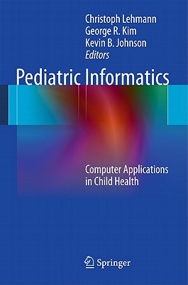 Pediatric Informatics: Computer Applications in Child Health - Lehmann, Christoph (Editor), and Kim, George R. (Editor), and Johnson, Kevin B. (Editor)