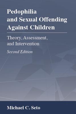 Pedophilia and Sexual Offending Against Children: Theory, Assessment, and Intervention - Seto, Michael C